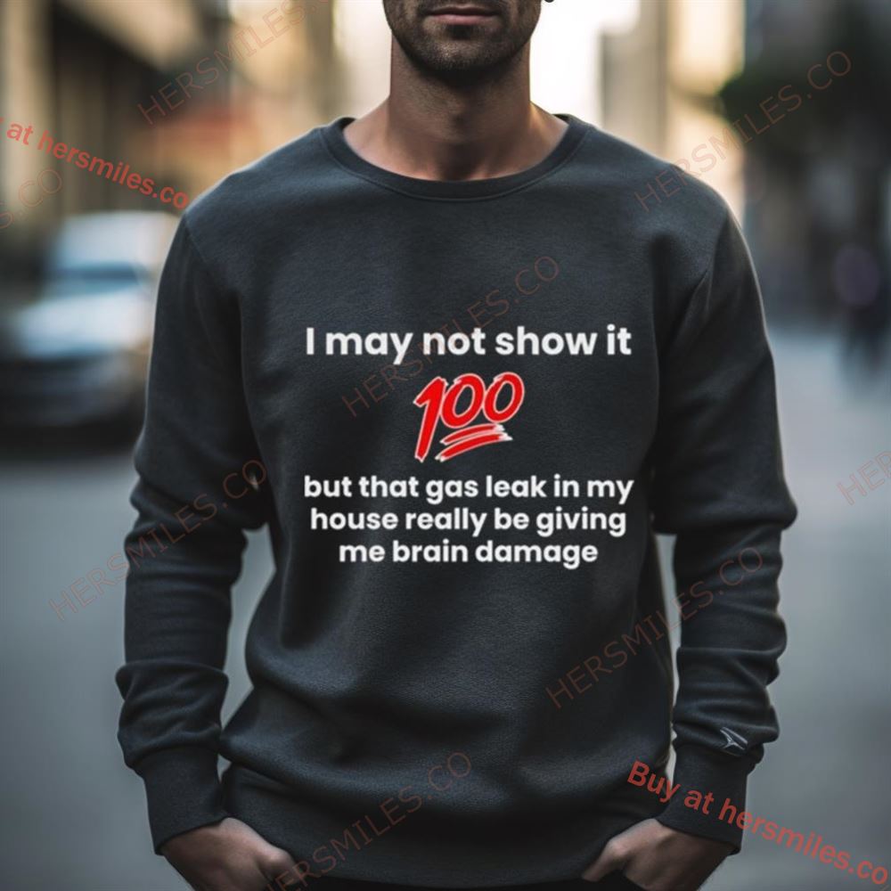 I May Not Show It 100 But That Gas Leak Really Be Giving Me Brain Damage Shirt