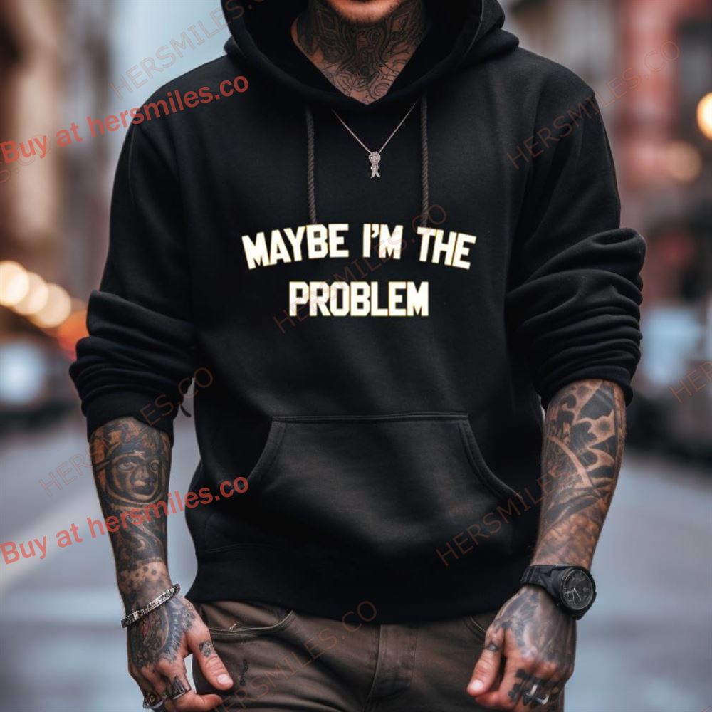 Maybe I’M The Problem Shirt Maybe I’M The Problem Shirt