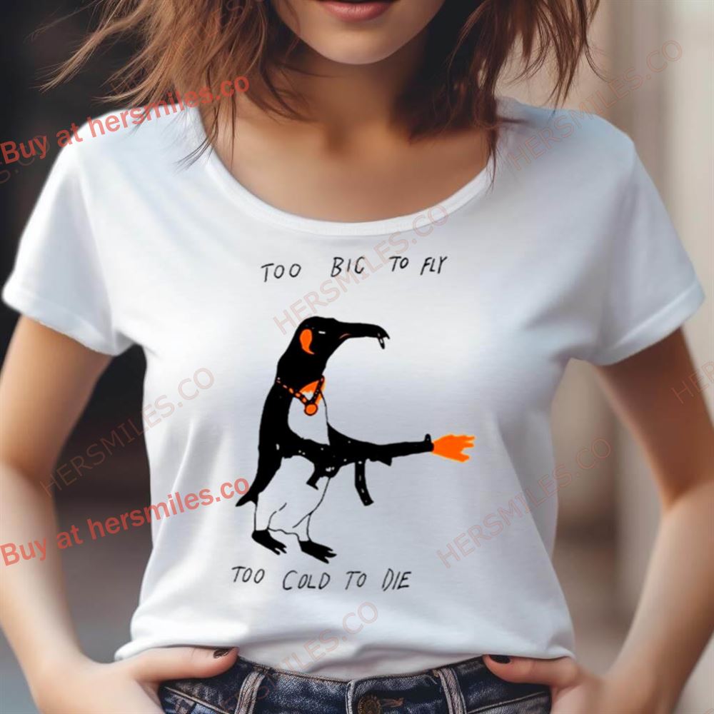 Penguin Too Big To Fly Too Cold To Die Shirt Penguin Too Big To Fly Too Cold To Die Shirt
