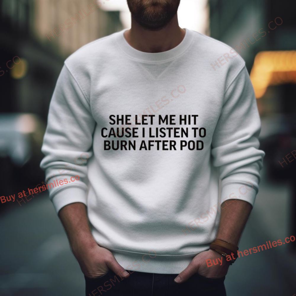 She Let Me Hit Because I Listen To Burn After Pod Shirt