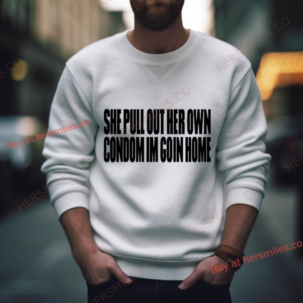 She Pull Out Her Own Condom I’M Goin Home Shirt