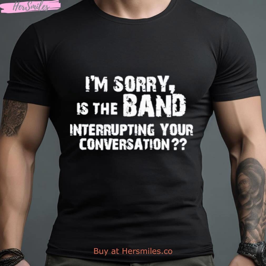 I’M Sorry Is The Band Interrupting Your Conversation Shirt