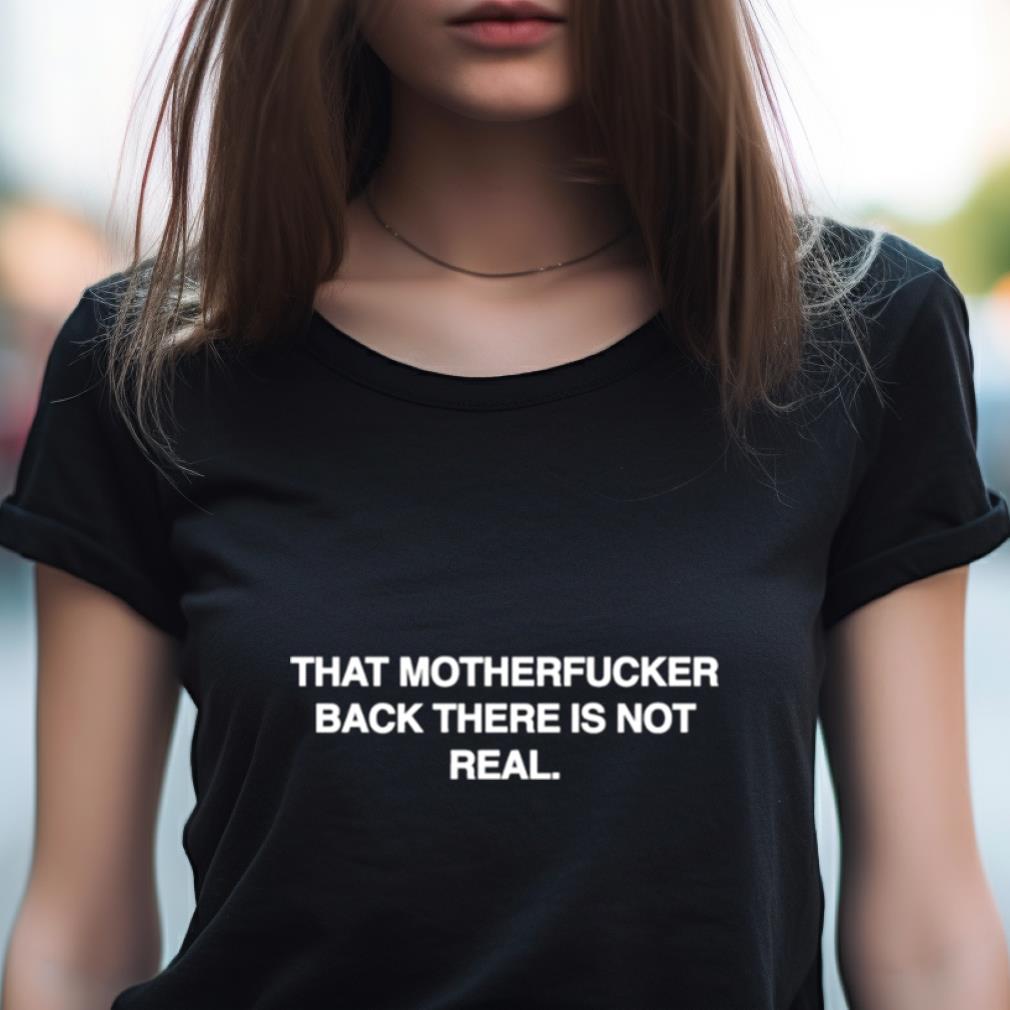 That Motherfucker Back There Is Not Real Shirt That Motherfucker Back There Is Not Real Shirt