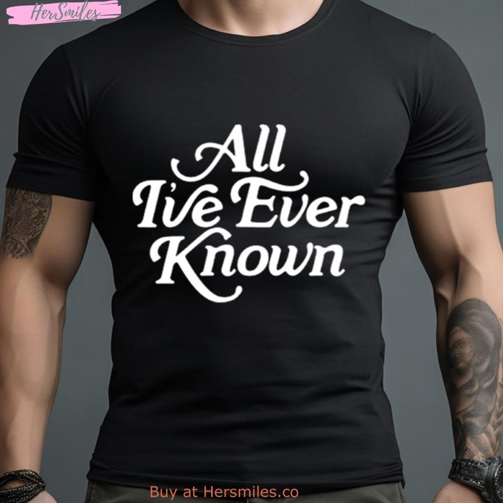 Alexandra Kay All I'Ve Ever Known Shirt - Hersmiles