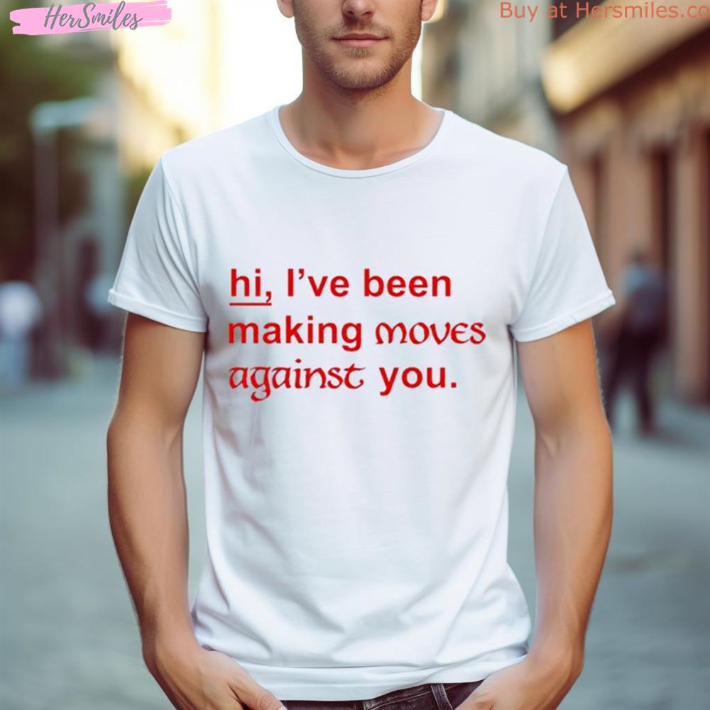 Hi I’Ve Been Making Moves Against You Shirt