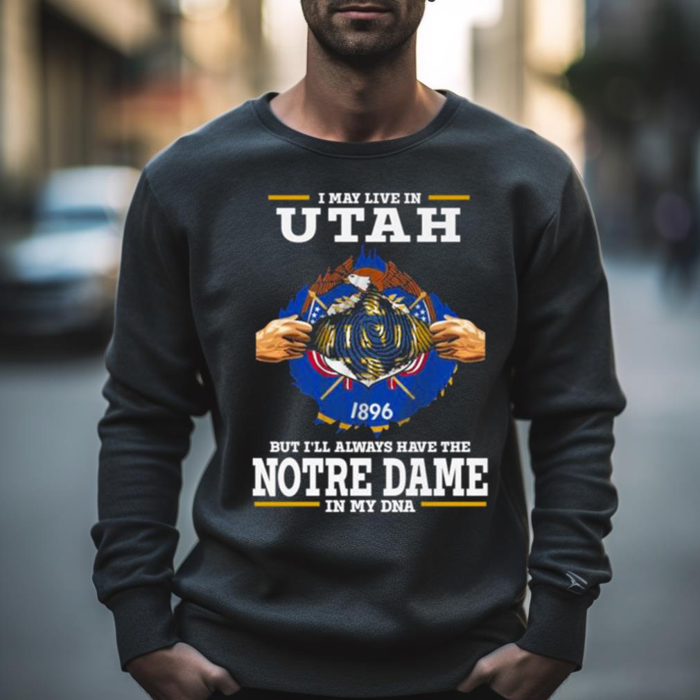 I May Live In Utah But I’Ll Always Have The Notre Dame Fighting Irish In My Dna 2023 Shirt