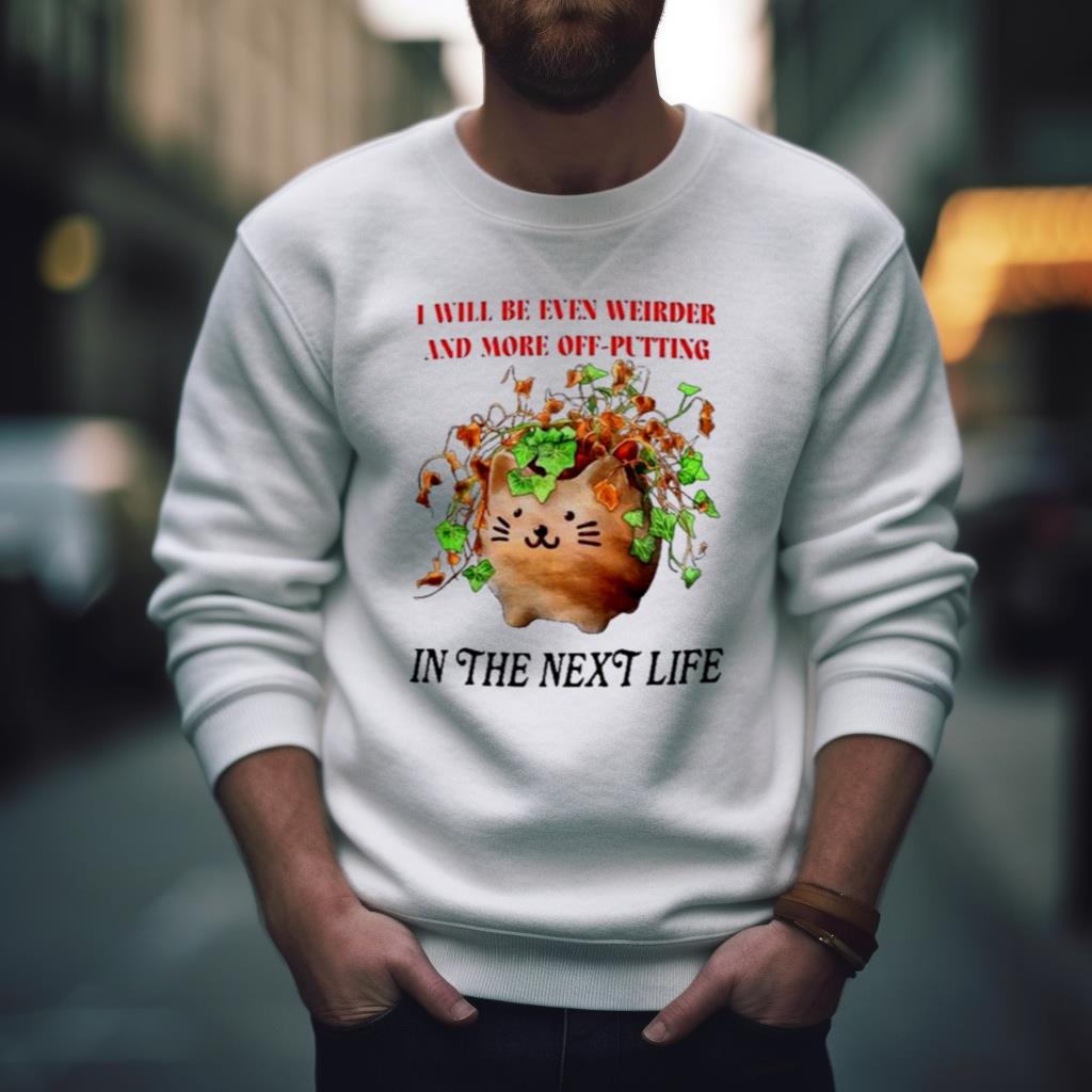 Cat I will be even weirder and more off putting in the next life shirt