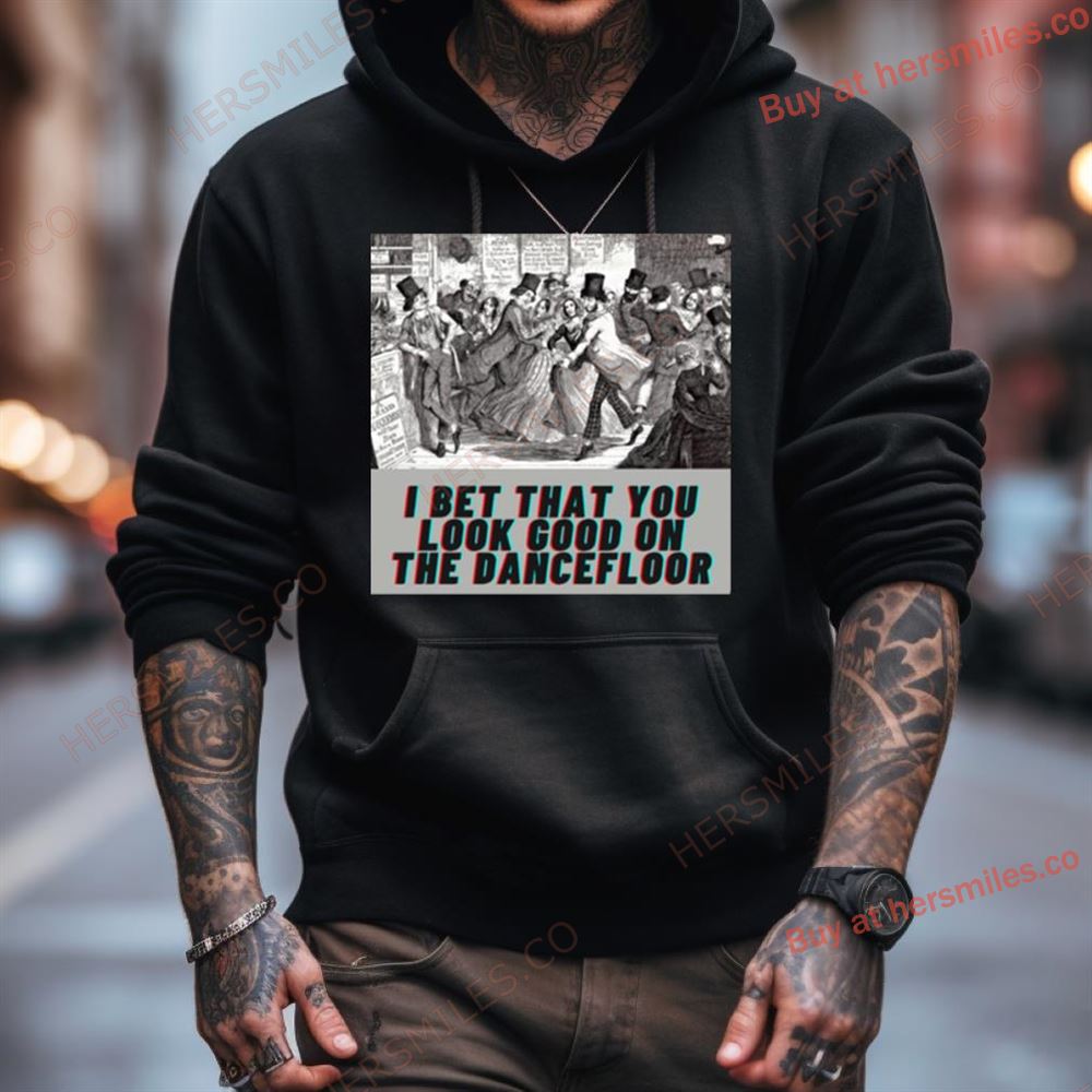I Bet You Look Good On The Dancefloor Shirt I Bet You Look Good On The Dancefloor Shirt