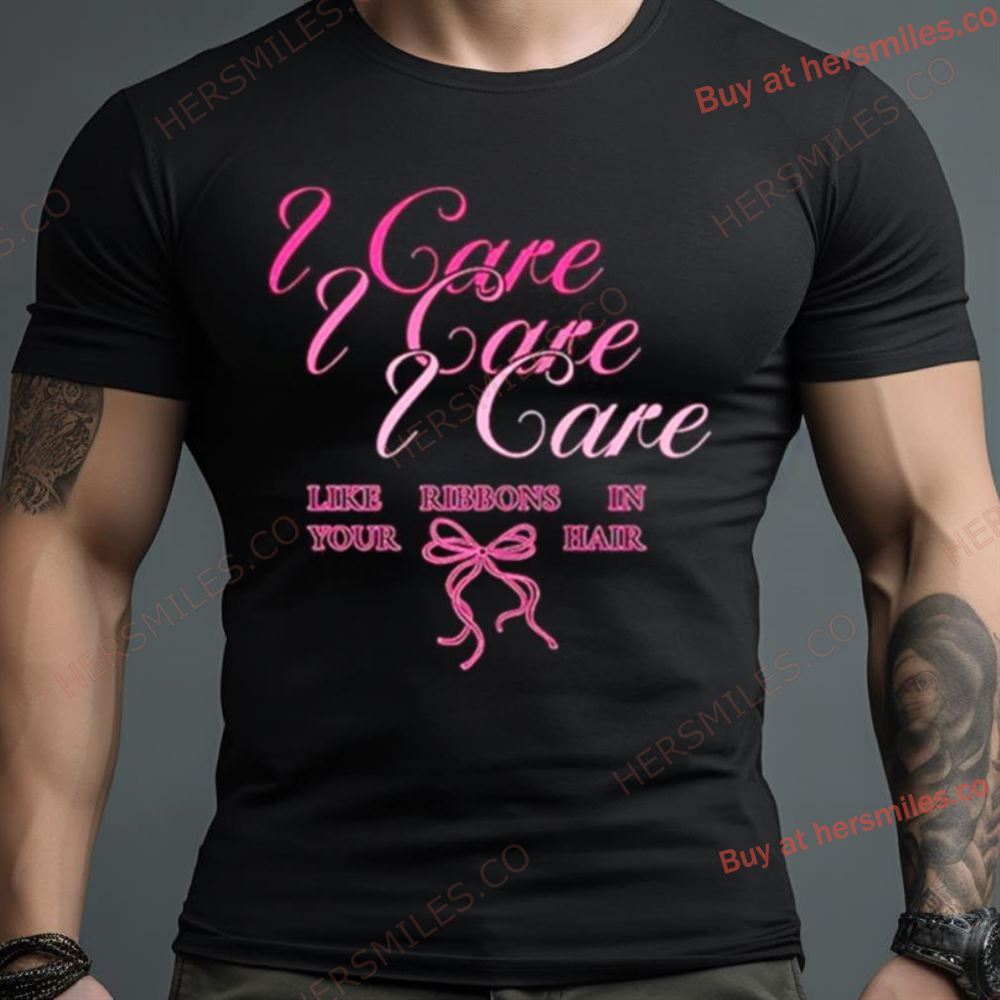 I Care Like Ribbons In Your Hair Shirt