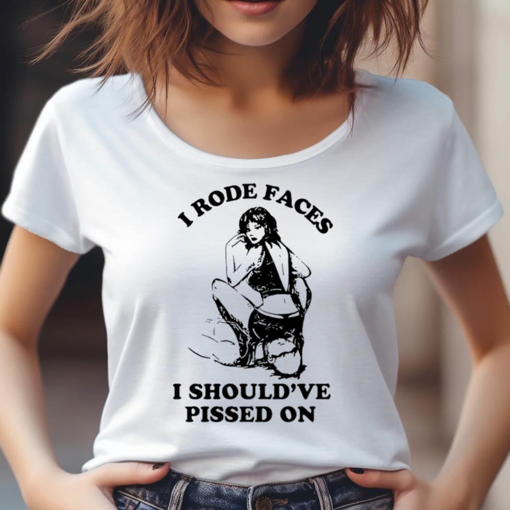 I rode faces I should’ve pissed on shirt I rode faces I should’ve pissed on shirt