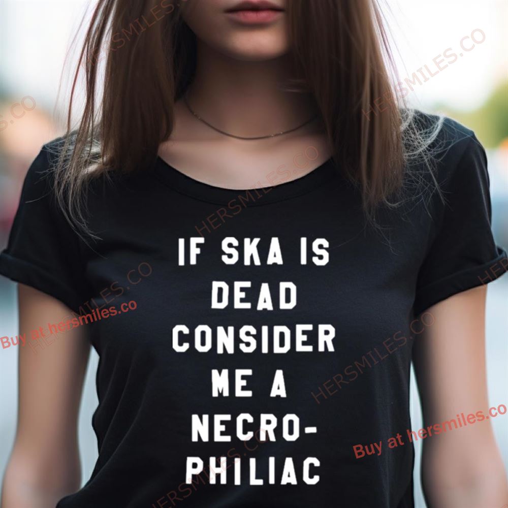 If Ska Is Dead Consider Me A Necro Philiac Shirt If Ska Is Dead Consider Me A Necro Philiac Shirt