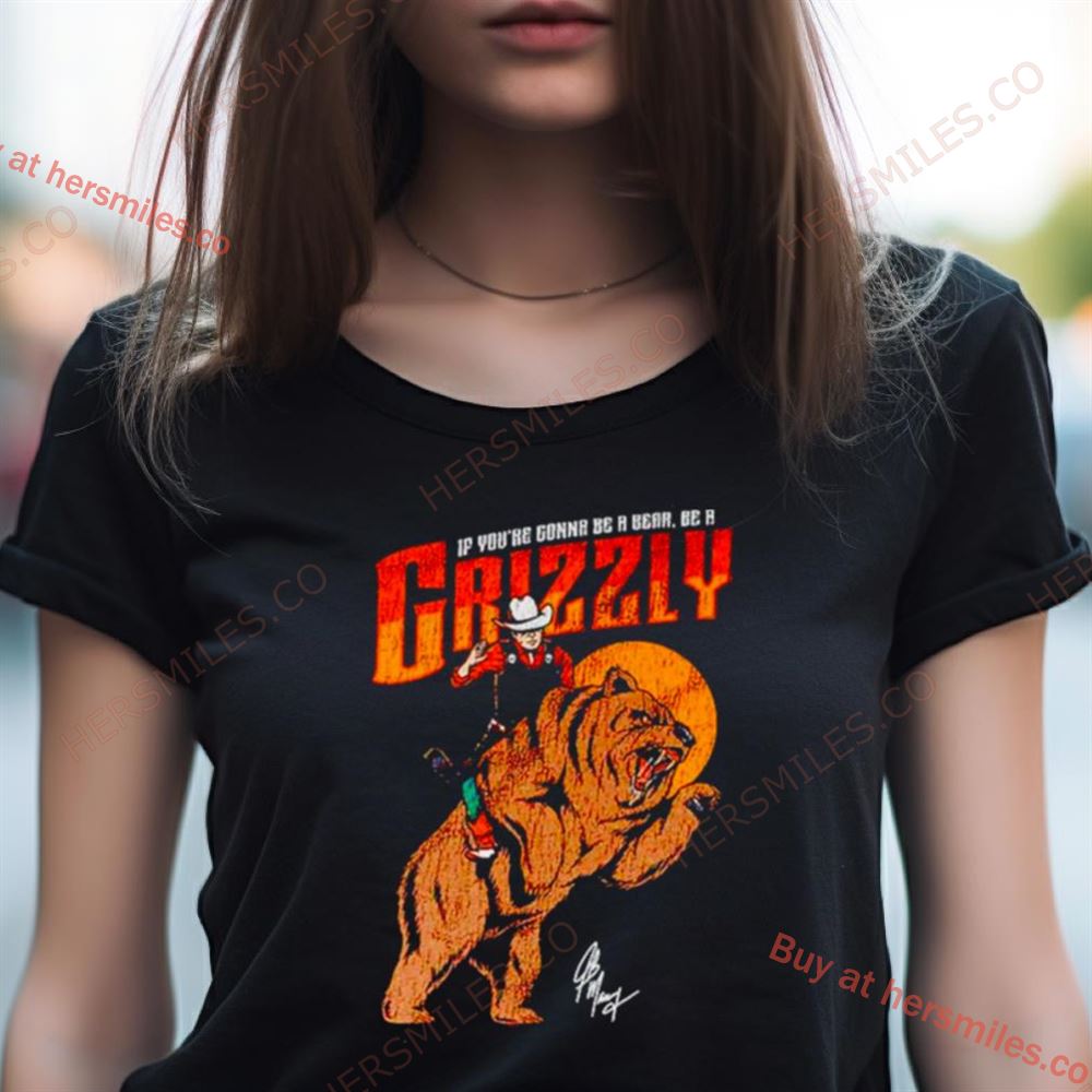 If You'Re Gonna Be A Bear Be A Grizzly Shirt If You'Re Gonna Be A Bear Be A Grizzly Shirt