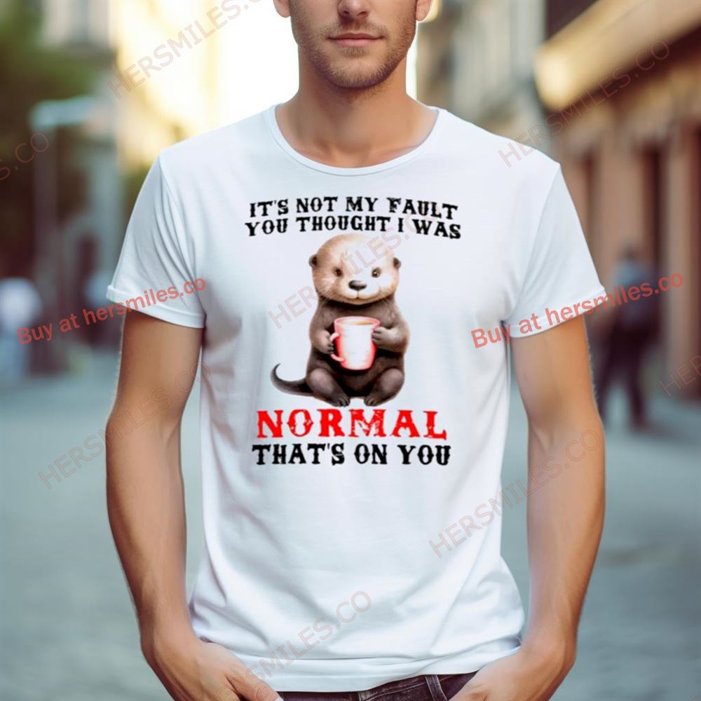 Otter It'S Not My Fault You Thought I Was Normal That'S On You Shirt Otter It'S Not My Fault You Thought I Was Normal That'S On You Shirt