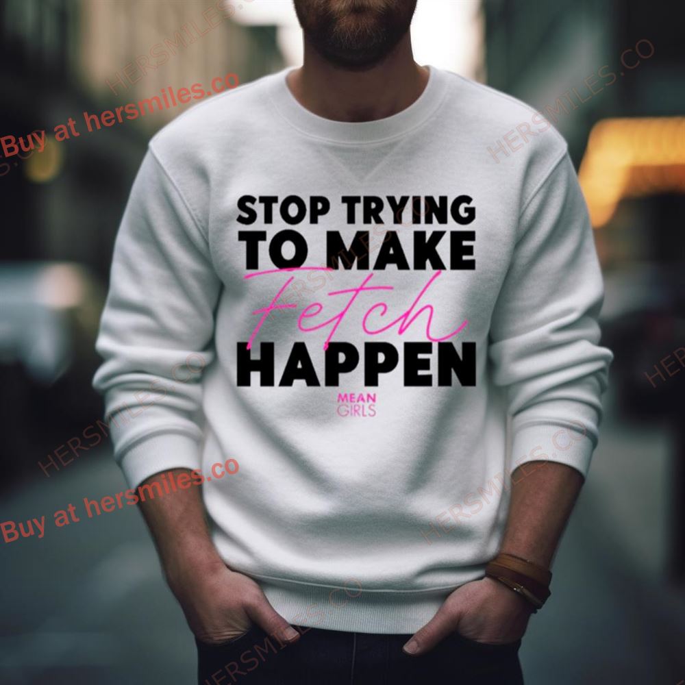 Stop Trying To Make Fetch Happen Shirt