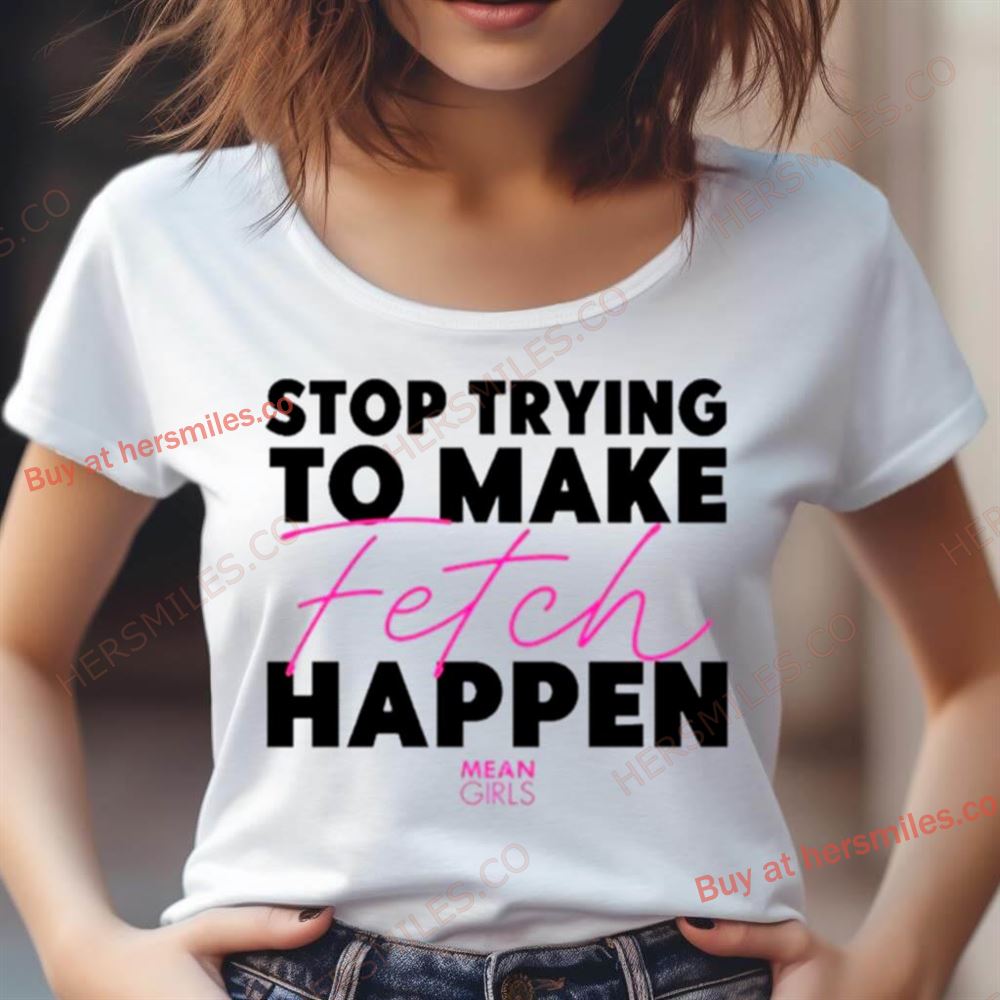 Stop Trying To Make Fetch Happen Shirt Stop Trying To Make Fetch Happen Shirt