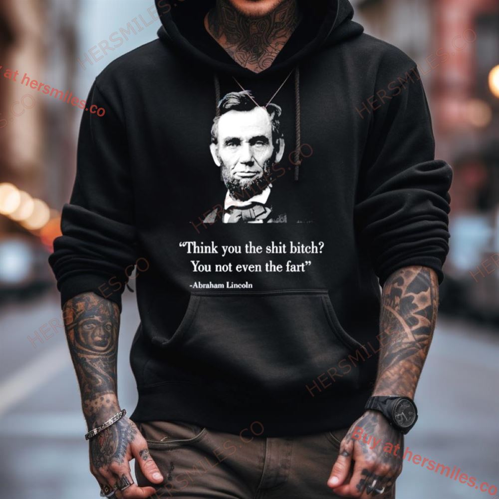 Think You The Shit Bitch You Not Even The Fart Abraham Lincoln Shirt Think You The Shit Bitch You Not Even The Fart Abraham Lincoln Shirt