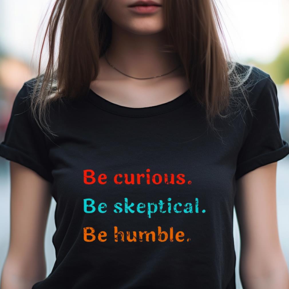 Be Curious Be Skeptical Be Humble Shirt Be Curious Be Skeptical Be Humble Shirt