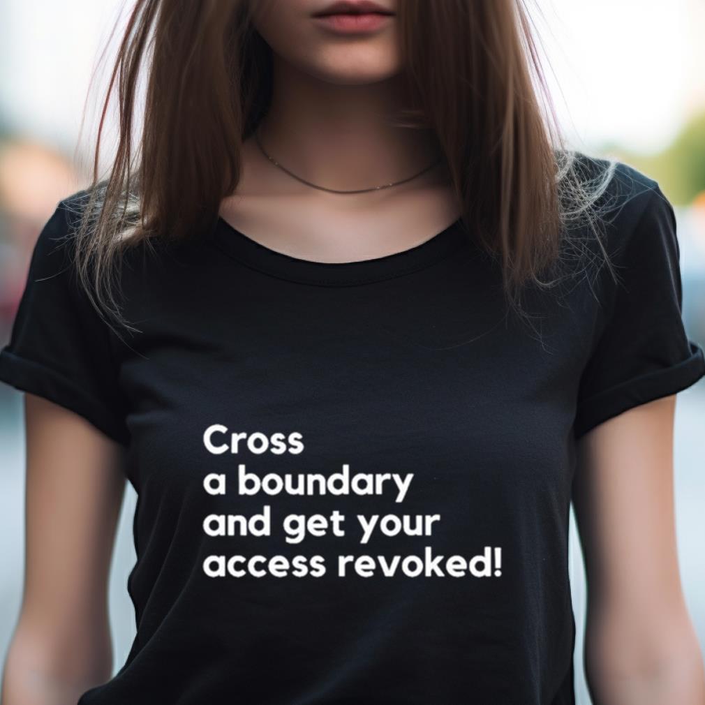 Cross A Boundary And Get Your Access Revoked Shirt Cross A Boundary And Get Your Access Revoked Shirt