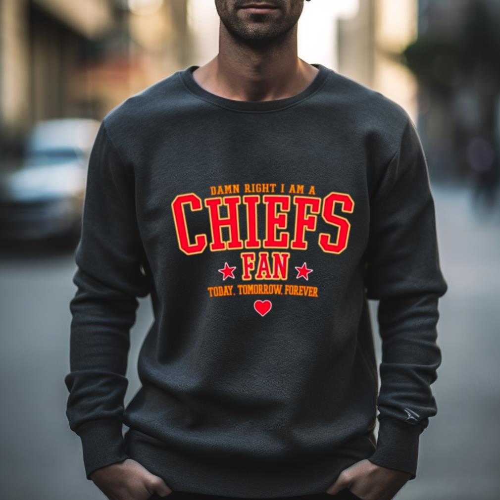 Damn Right I Am A Chiefs Fan Today Tomorrow Forever Shirt