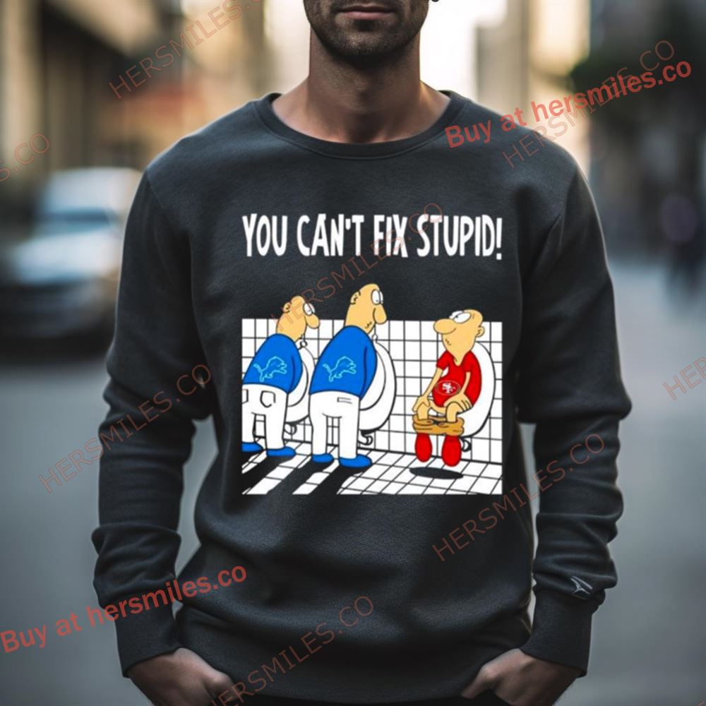 Detroit Lions You Can’T Fix Stupid San Francisco 49Ers Football Shirt