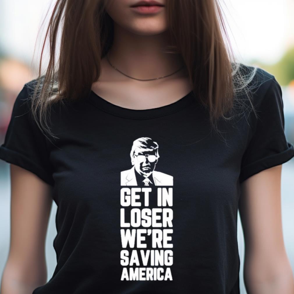 Donald Trump Get In Loser We’Re Saving America Shirt Donald Trump Get In Loser We’Re Saving America Shirt