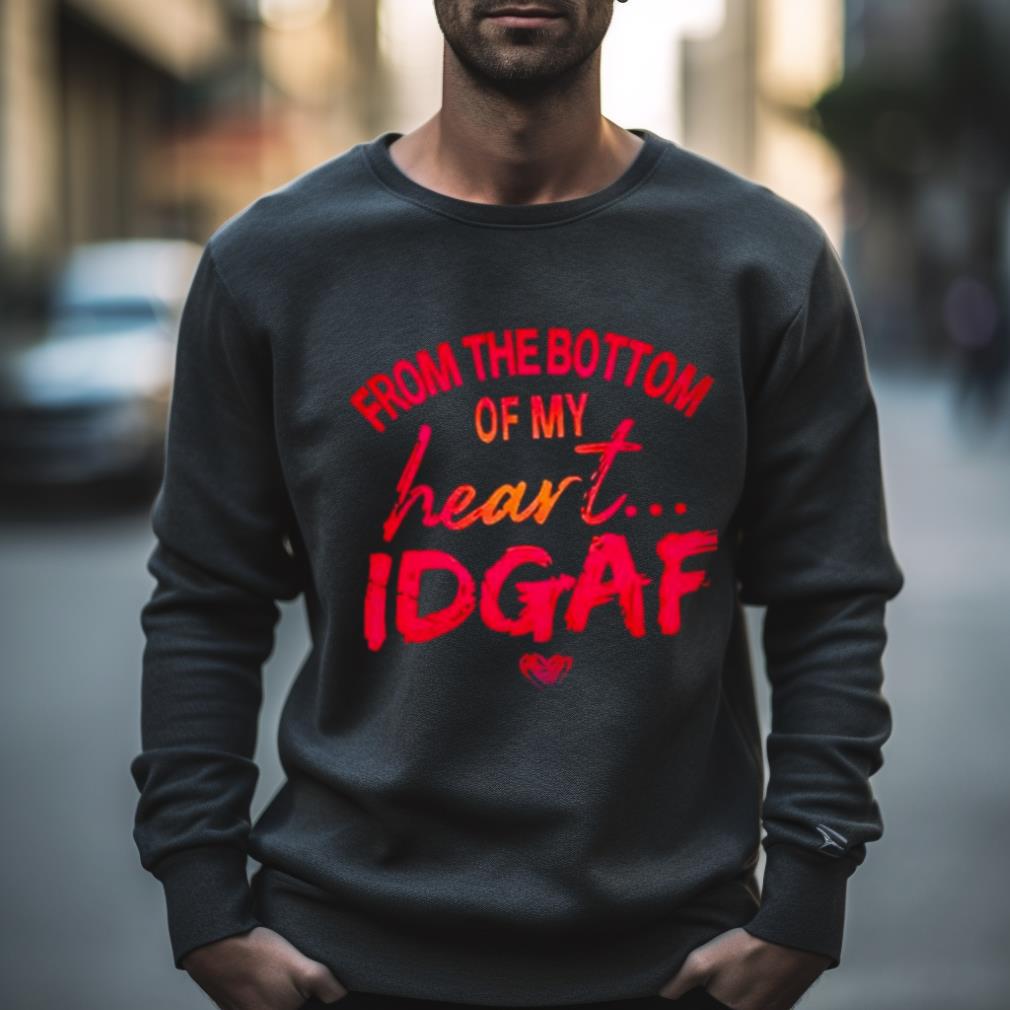 From The Bottom Of My Heart Idgaf Shirt