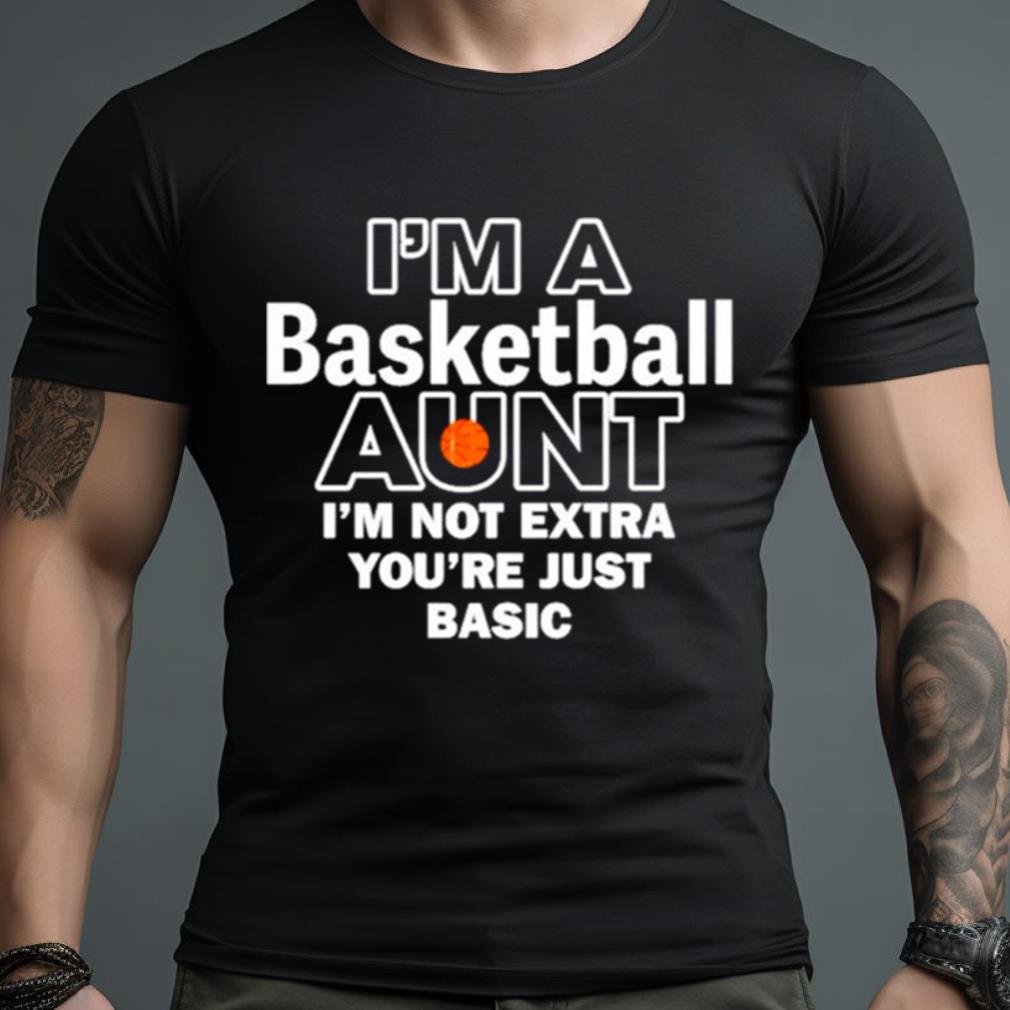 I’M A Basketball Aunt I’M Not Extra You’Re Just Basic Shirt