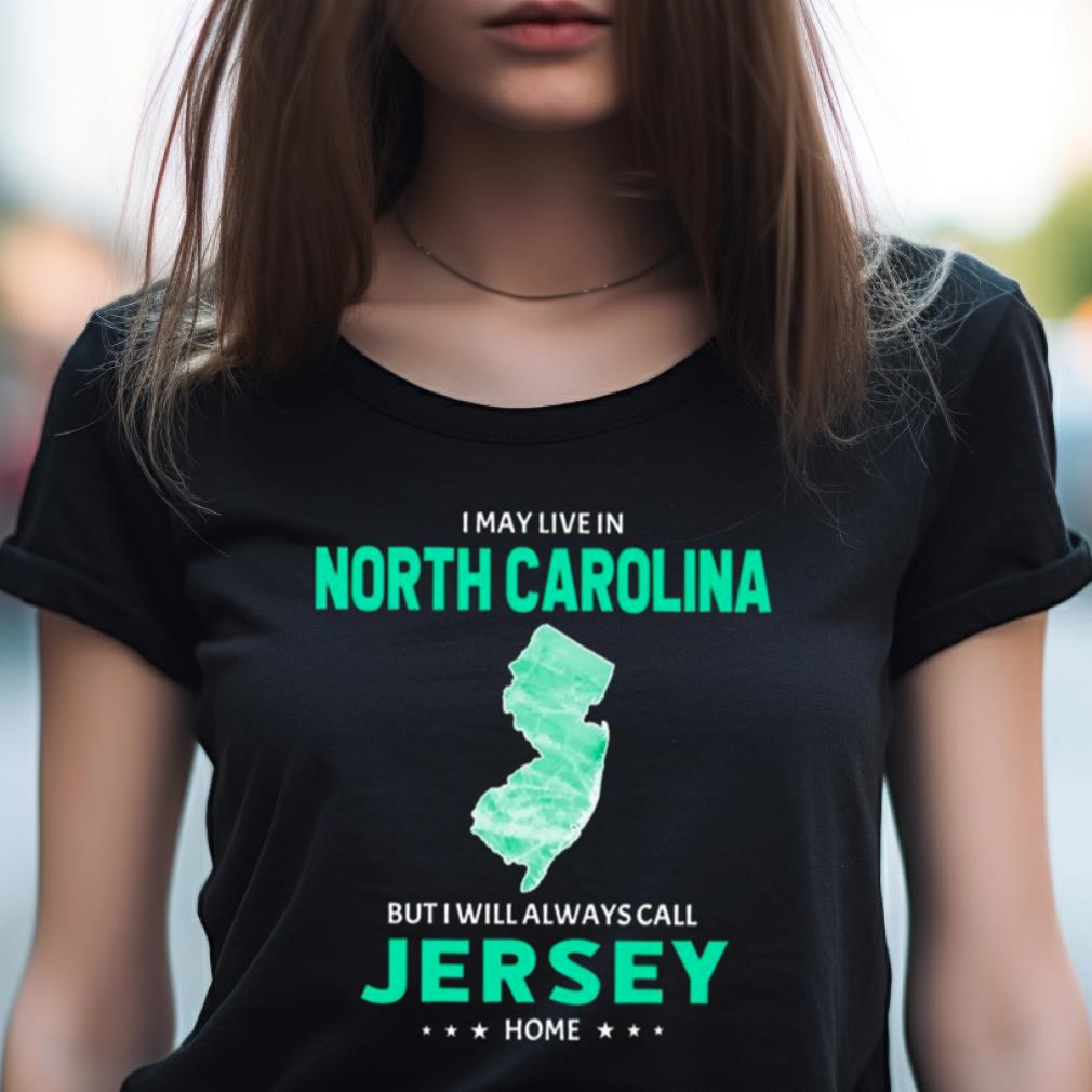 I May Live In North Carolina But I Will Always Call Jersey Home Shirt I May Live In North Carolina But I Will Always Call Jersey Home Shirt