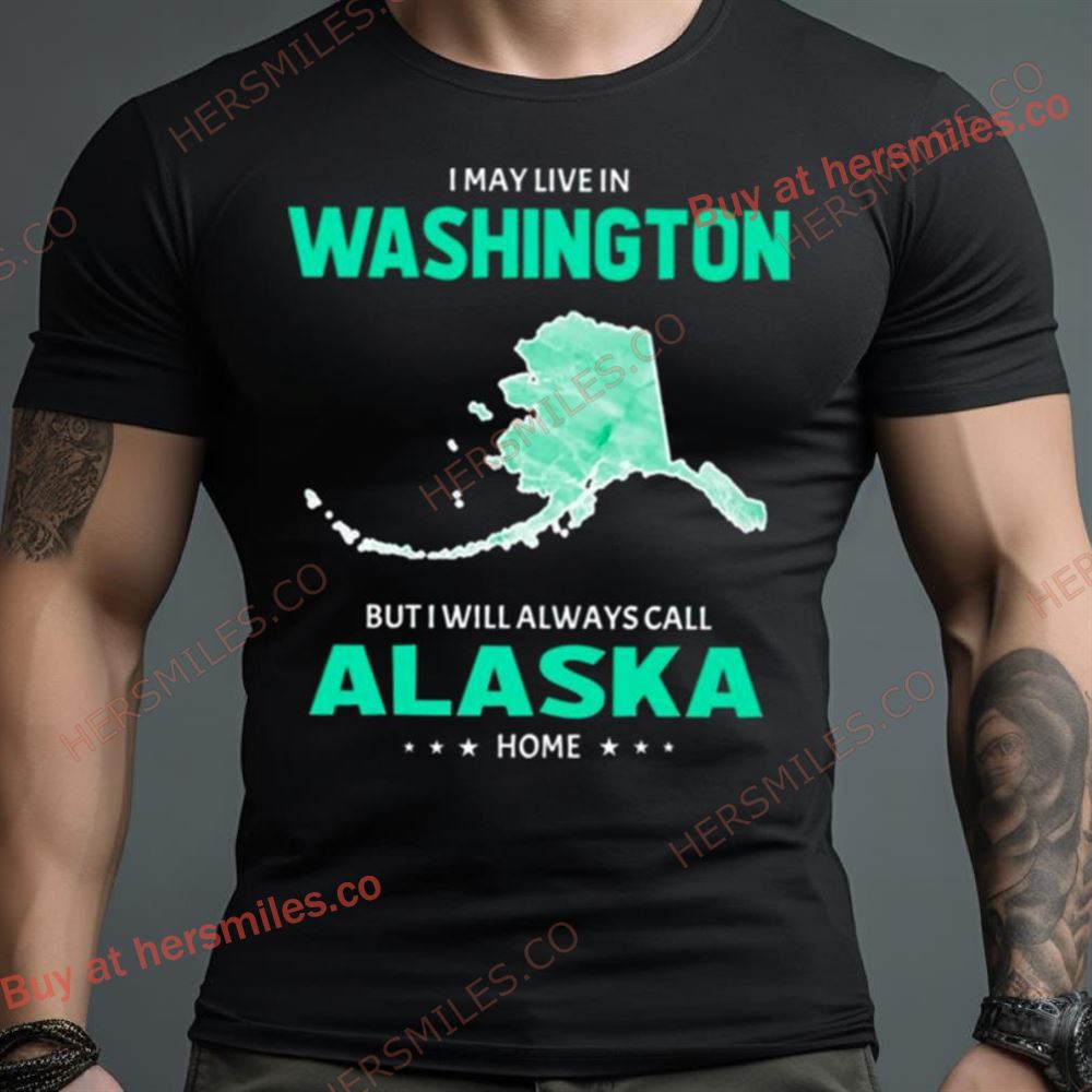 I May Live In Washington But I Will Always Call Alaska Home Shirt