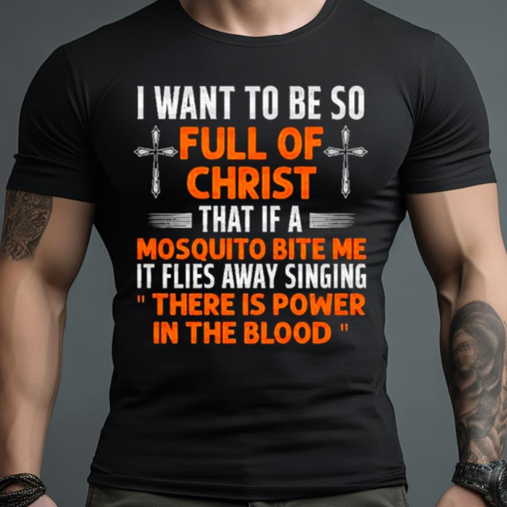 I Want To Be So Full Of Christ That If A Mosquito Bite Me It Flies Away Singing Shirt