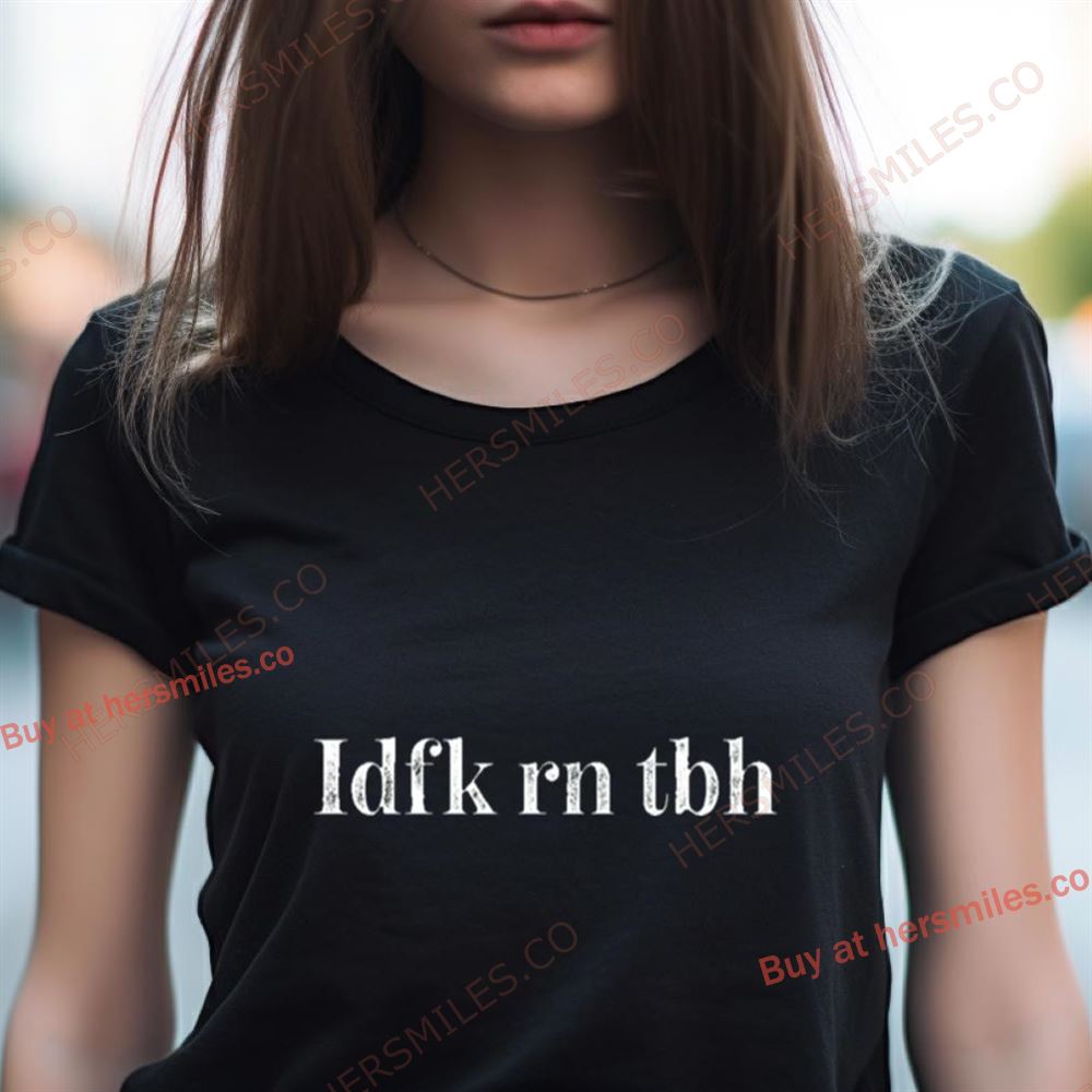 Idfk Rn Tbh Shirt Idfk Rn Tbh Shirt