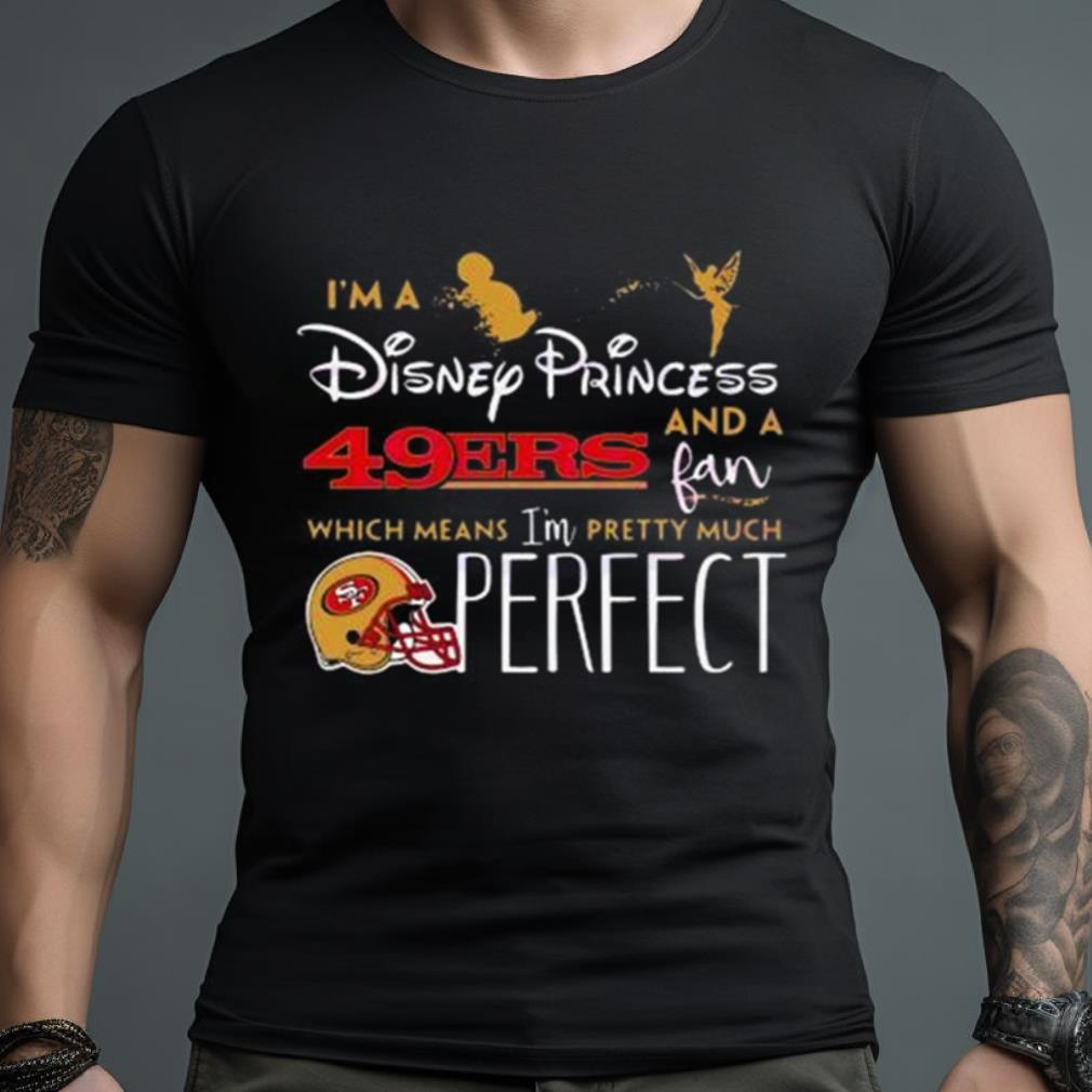 I’M A Disney Princess San Francisco 49Ers And A Fan Which Means I’M Pretty Much Perfect Shirt