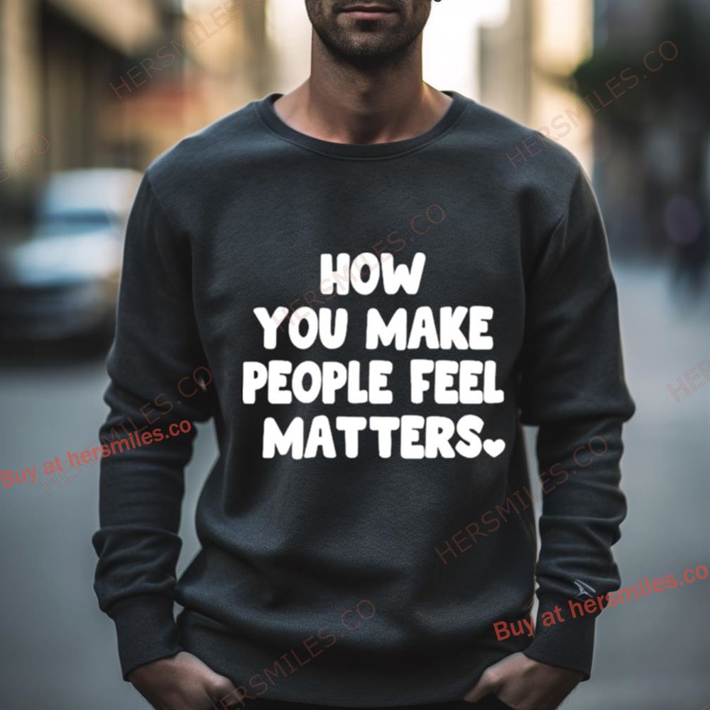 How You Make People Feel Matters Shirt