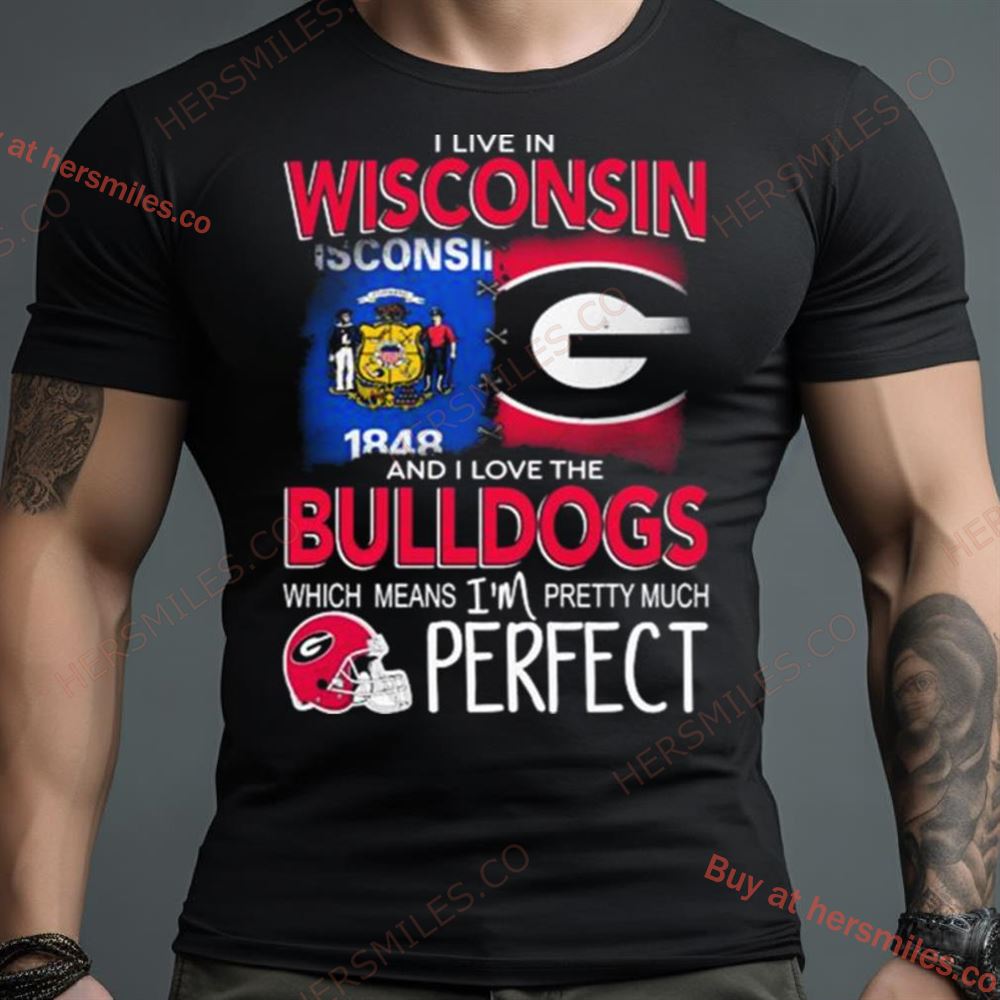 I Live In Wisconsin And I Love The Georgia Bulldogs Which Means I’M Pretty Much Perfect Shirt