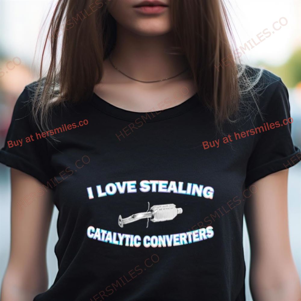 I Love Stealing Catalytic Converters Shirt I Love Stealing Catalytic Converters Shirt