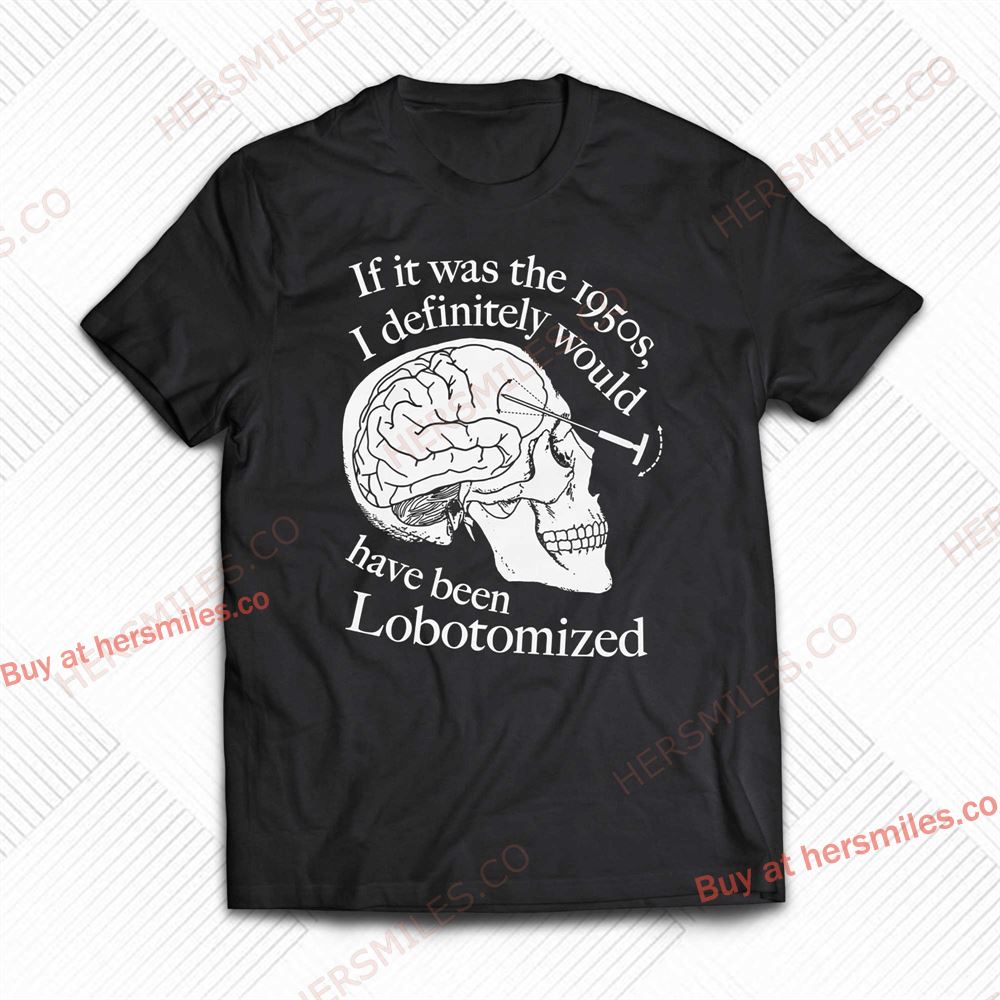 If It Was The 1950s I Definitely Would Have Been Lobotomized Shirt