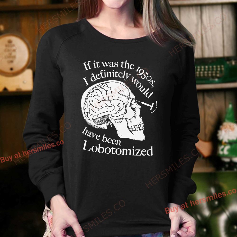 If It Was The 1950s I Definitely Would Have Been Lobotomized Shirt If It Was The 1950s I Definitely Would Have Been Lobotomized Shirt