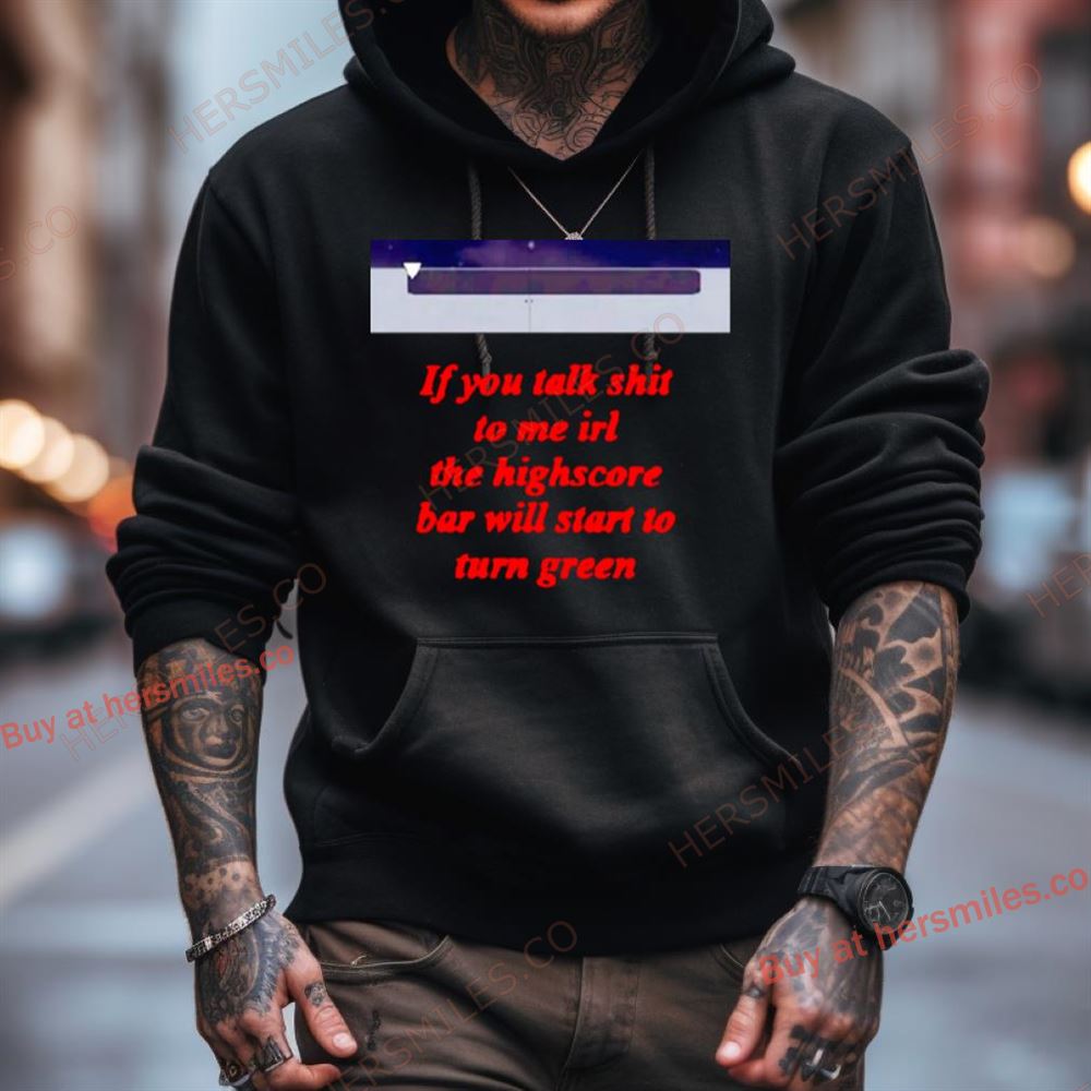 If You Talk Shit To Me Irl The Highscore Bar Will Start To Turn Green Shirt If You Talk Shit To Me Irl The Highscore Bar Will Start To Turn Green Shirt