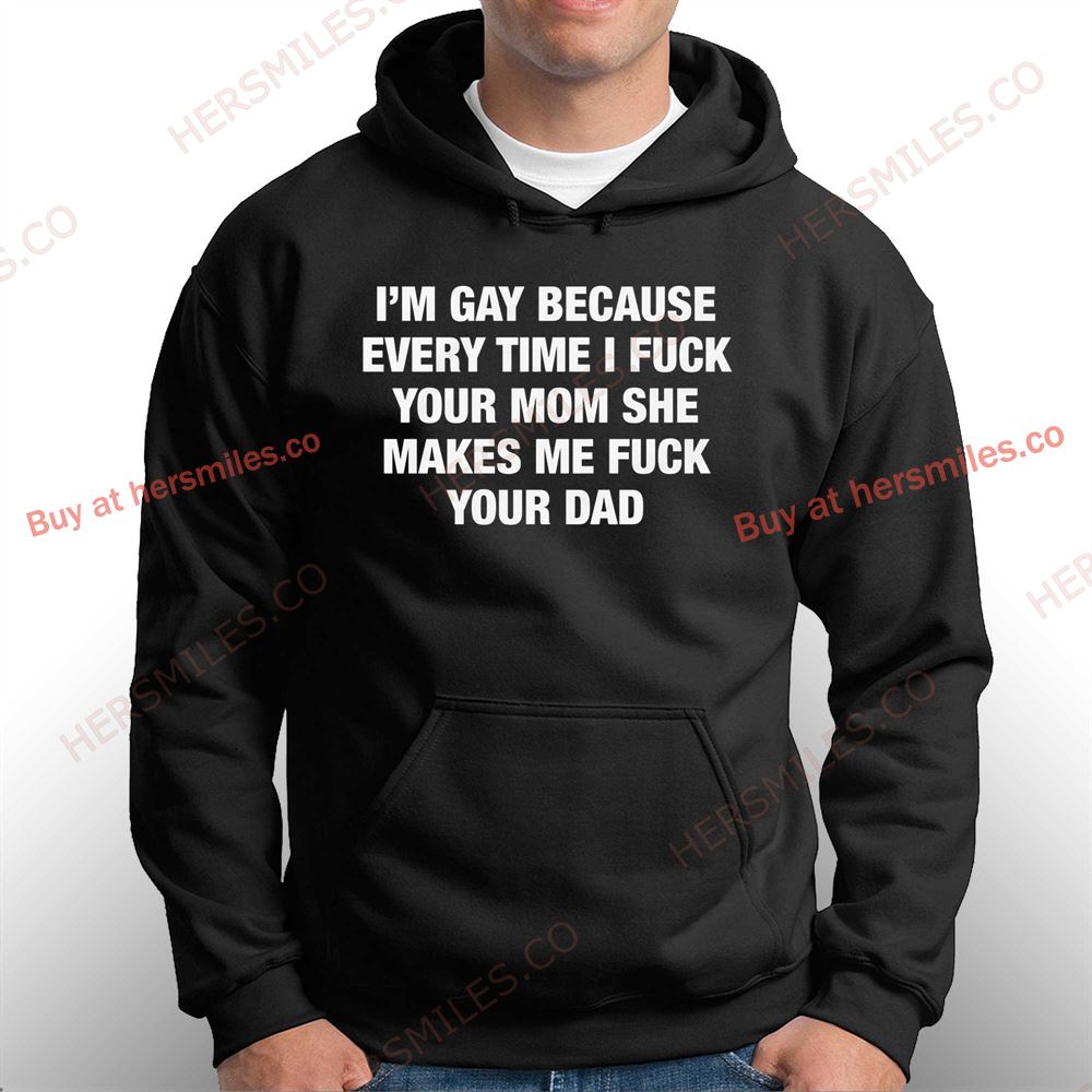 I'm Gay Because Every Time I Fuck Your Mom She Makes Me Fuck Your Dad Shirt I'm Gay Because Every Time I Fuck Your Mom She Makes Me Fuck Your Dad Shirt