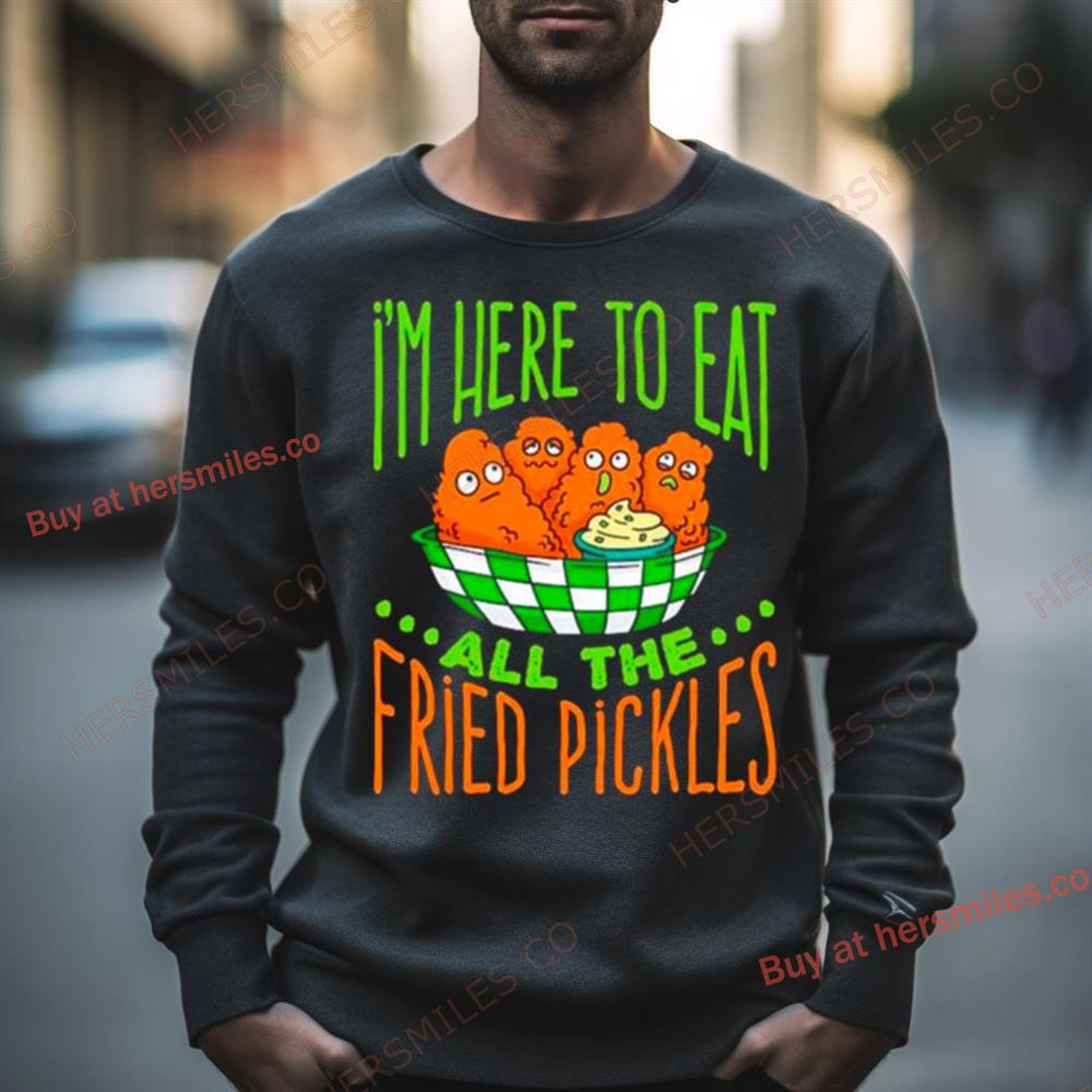 I’M Here To Eat All The Fried Pickles Shirt