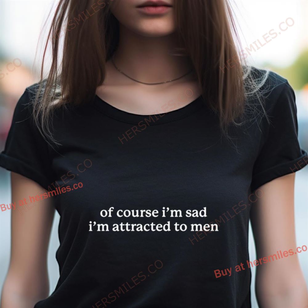 Of Course I'M Sad I'M Attracted To Men Shirt Of Course I'M Sad I'M Attracted To Men Shirt