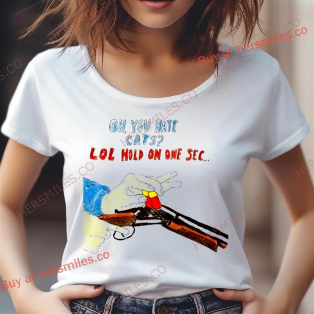 Oh You Hate Cats Lol Hold On One Sec Shirt Oh You Hate Cats Lol Hold On One Sec Shirt