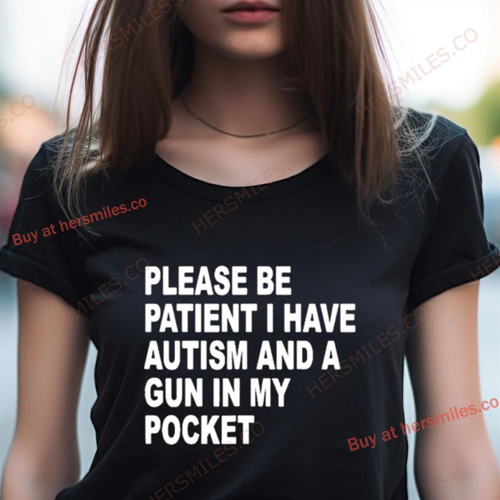 Please Patient I Have Autism And A Gun In My Pocket Shirt Please Patient I Have Autism And A Gun In My Pocket Shirt