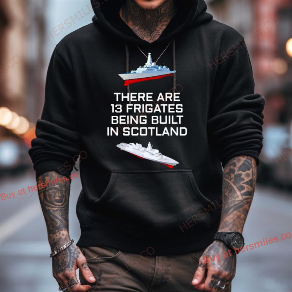 There Are 13 Frigates Being Built In Scotland Shirt There Are 13 Frigates Being Built In Scotland Shirt