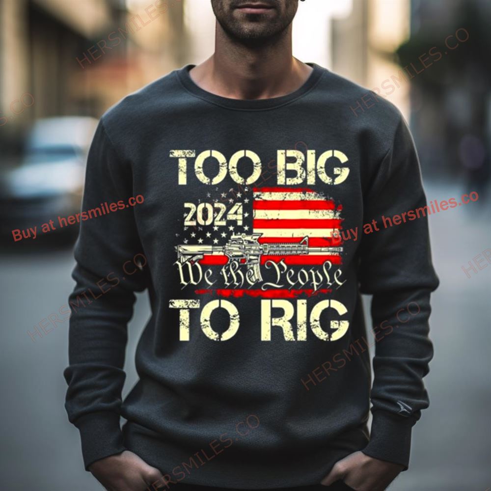 Trump Too Big To Rig We The People To Rig Shirt