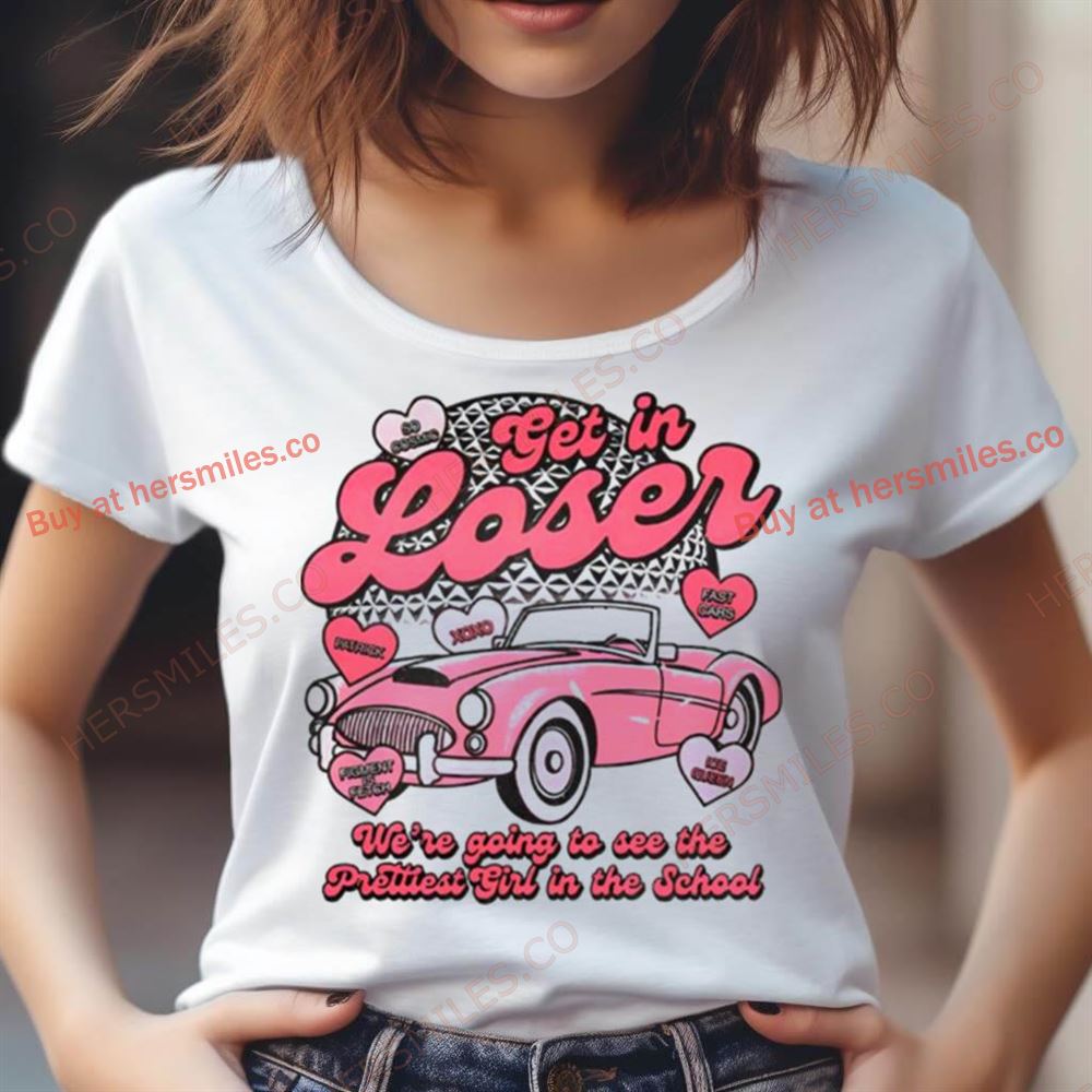 Get In Loser We'Re Going To See The Prettest In The School Shirt Get In Loser We'Re Going To See The Prettest In The School Shirt