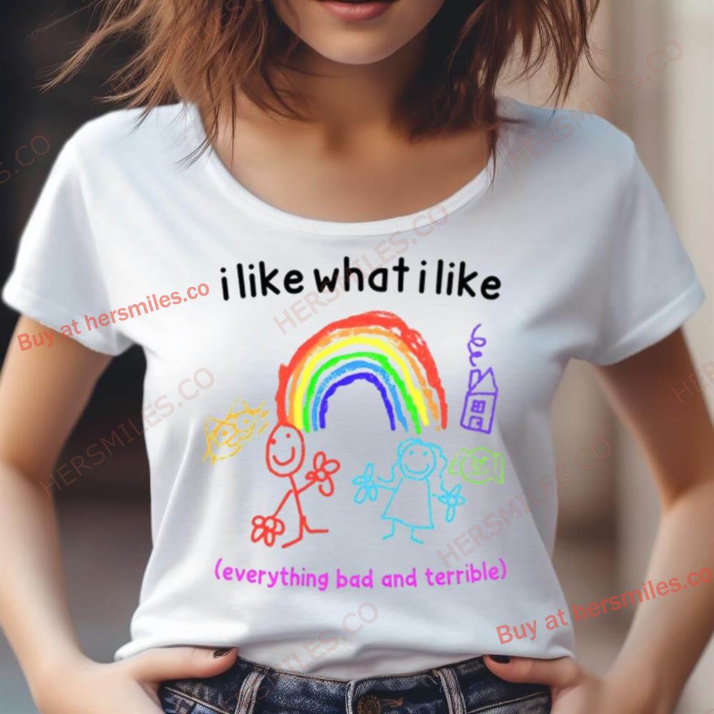 I Like What I Like Everything Bad And Terrible Shirt I Like What I Like Everything Bad And Terrible Shirt