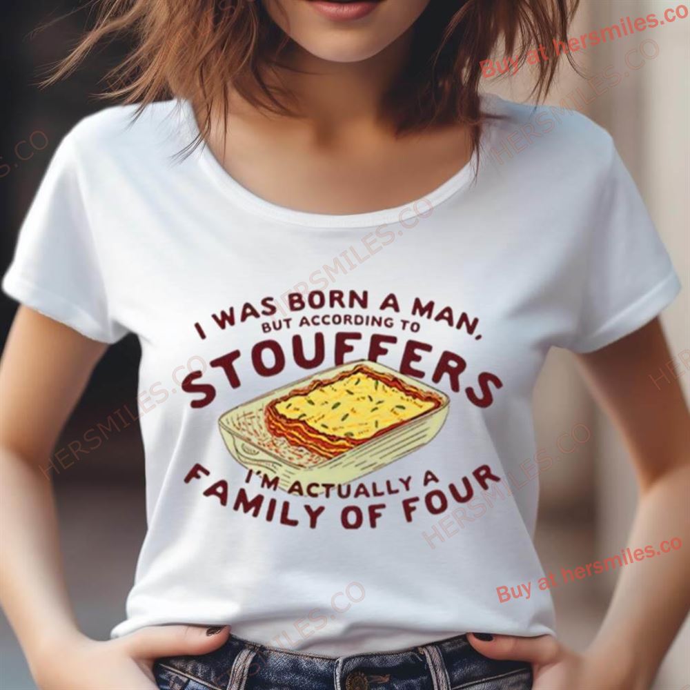 I Was Born A Man But According To Stouffers I'M Actually A Family Of Four Shirt